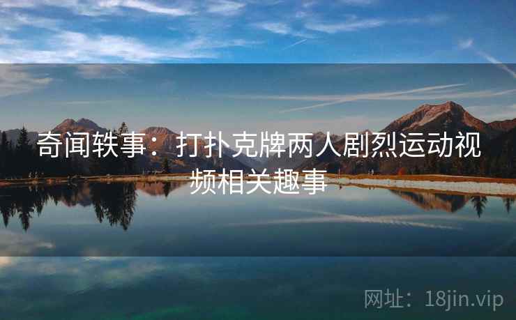 奇闻轶事：打扑克牌两人剧烈运动视频相关趣事