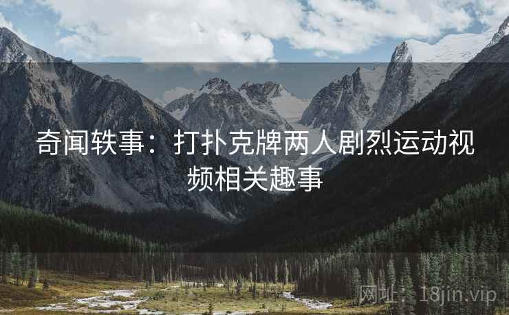 奇闻轶事：打扑克牌两人剧烈运动视频相关趣事  第2张