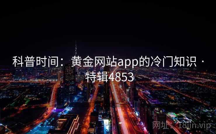 科普时间：黄金网站app的冷门知识 · 特辑4853  第1张