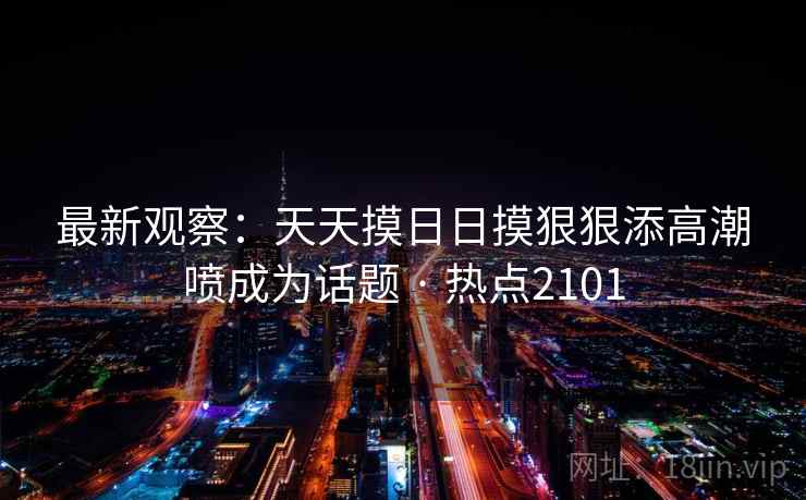 最新观察：天天摸日日摸狠狠添高潮喷成为话题 · 热点2101  第1张