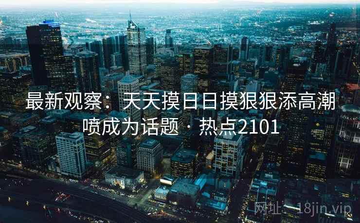 最新观察：天天摸日日摸狠狠添高潮喷成为话题 · 热点2101  第2张