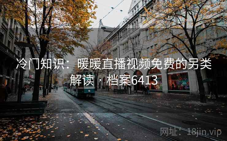 冷门知识：暖暖直播视频免费的另类解读 · 档案6413  第2张