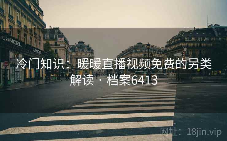 冷门知识：暖暖直播视频免费的另类解读 · 档案6413  第1张
