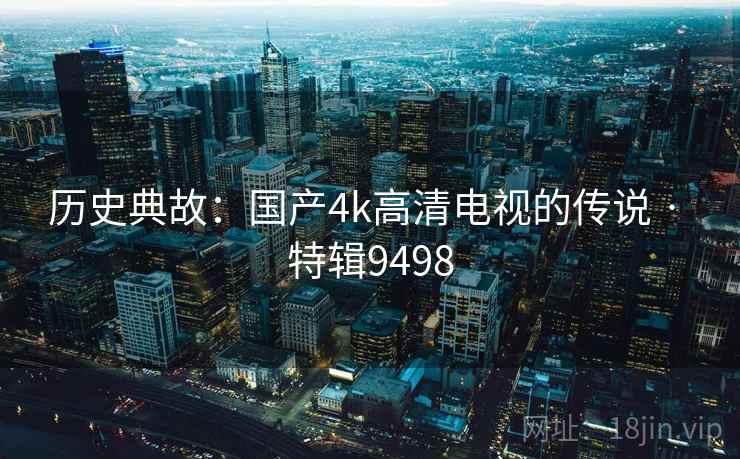历史典故：国产4k高清电视的传说 · 特辑9498  第1张