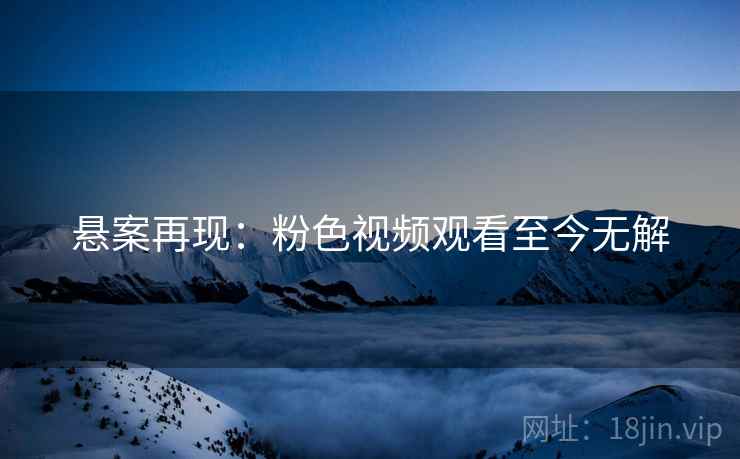 悬案再现：粉色视频观看至今无解