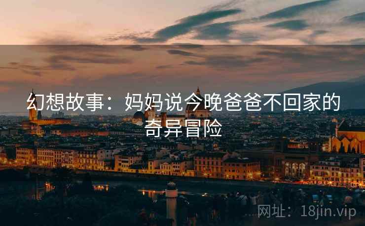 幻想故事：妈妈说今晚爸爸不回家的奇异冒险  第2张