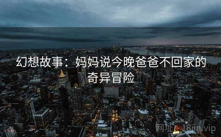 幻想故事：妈妈说今晚爸爸不回家的奇异冒险