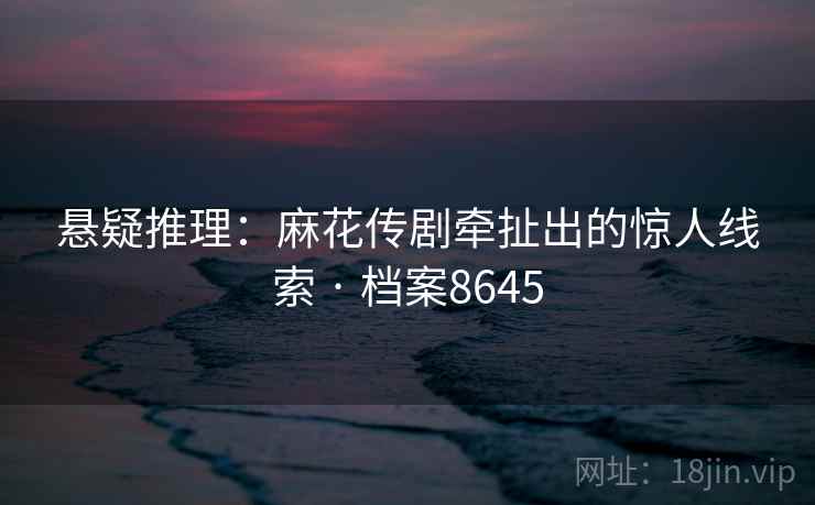 悬疑推理：麻花传剧牵扯出的惊人线索 · 档案8645