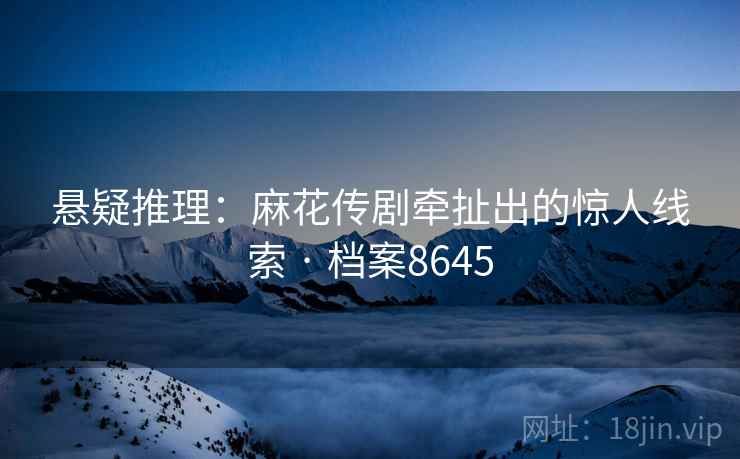 悬疑推理：麻花传剧牵扯出的惊人线索 · 档案8645  第2张