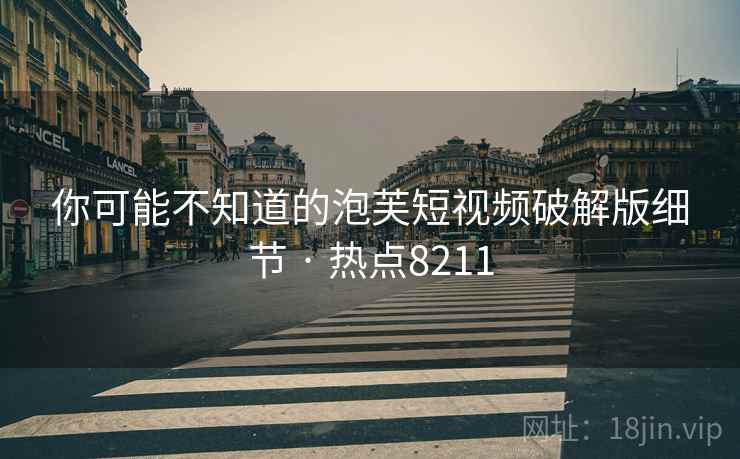 你可能不知道的泡芙短视频破解版细节 · 热点8211