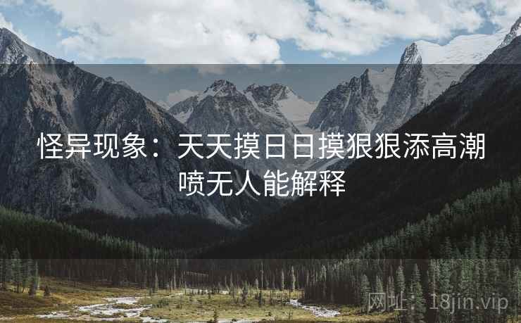 怪异现象：天天摸日日摸狠狠添高潮喷无人能解释  第1张