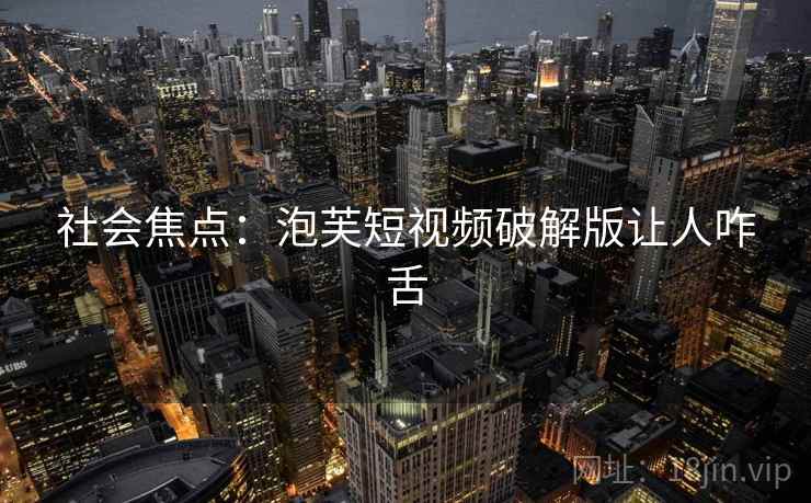 社会焦点：泡芙短视频破解版让人咋舌  第2张