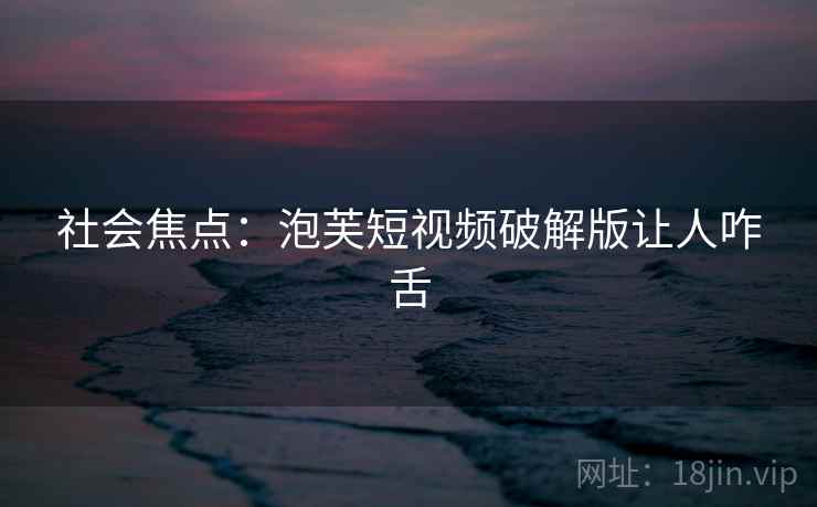 社会焦点：泡芙短视频破解版让人咋舌  第1张