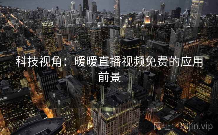 科技视角：暖暖直播视频免费的应用前景  第2张