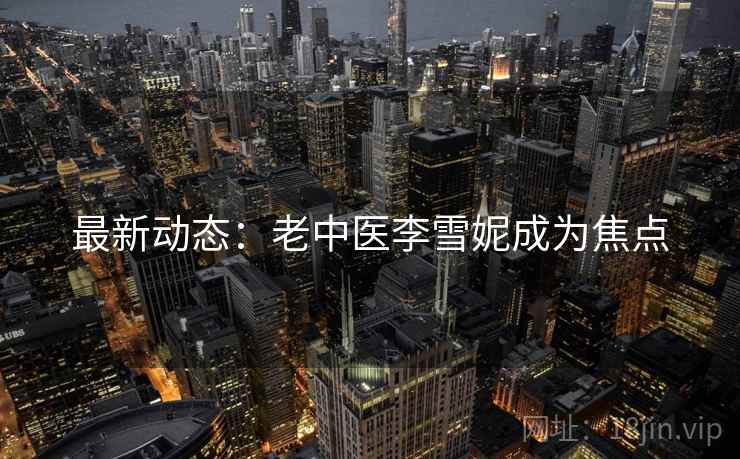 最新动态：老中医李雪妮成为焦点  第2张