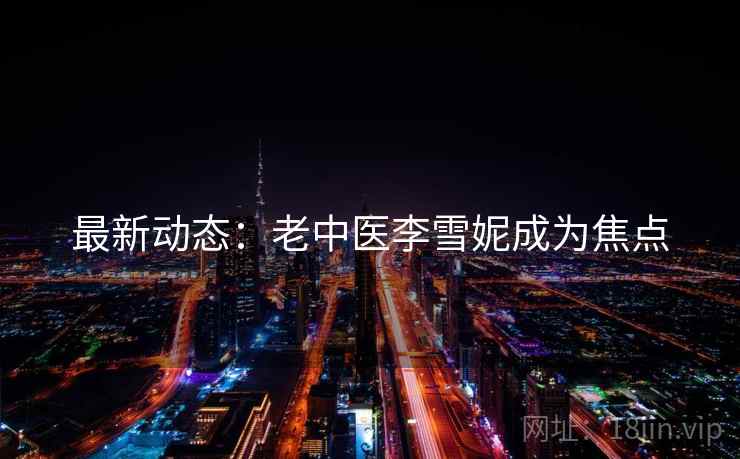 最新动态：老中医李雪妮成为焦点  第1张