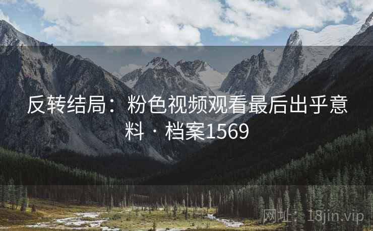 反转结局：粉色视频观看最后出乎意料 · 档案1569  第1张
