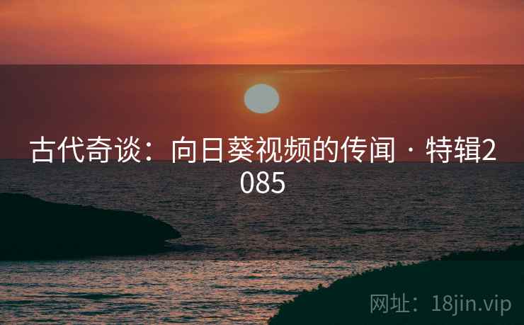 古代奇谈：向日葵视频的传闻 · 特辑2085  第1张