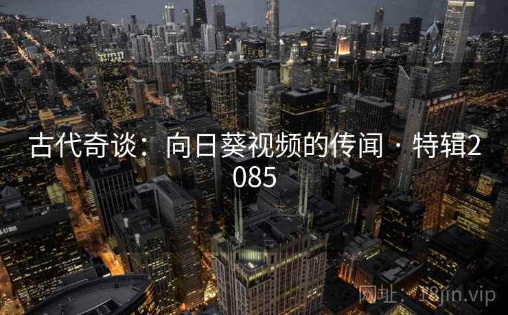 古代奇谈：向日葵视频的传闻 · 特辑2085  第2张