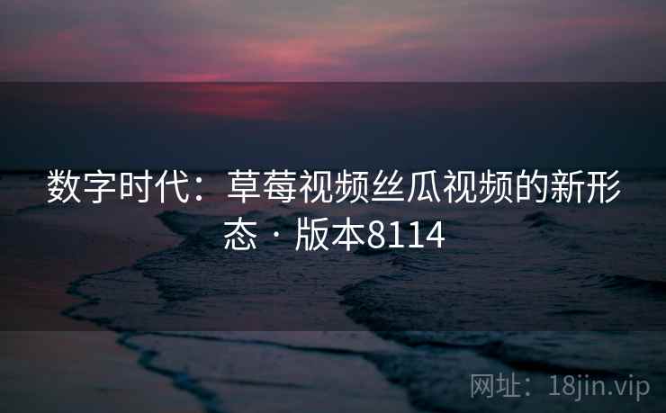 数字时代：草莓视频丝瓜视频的新形态 · 版本8114  第2张