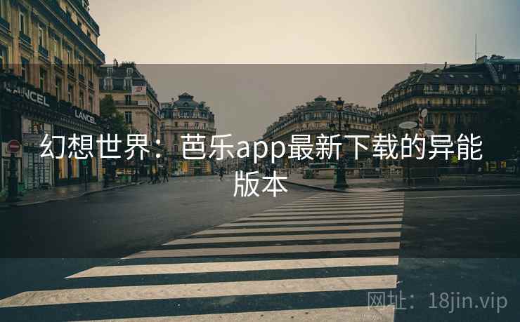 幻想世界：芭乐app最新下载的异能版本  第1张