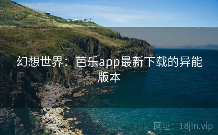 幻想世界：芭乐app最新下载的异能版本  第2张