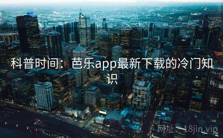 科普时间：芭乐app最新下载的冷门知识  第1张