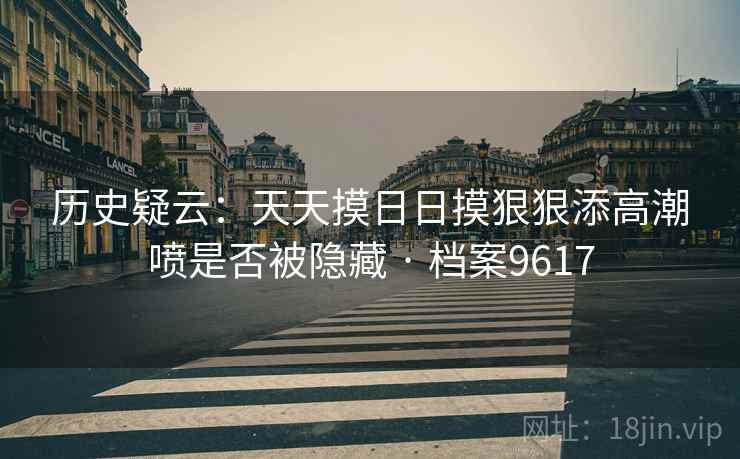 历史疑云：天天摸日日摸狠狠添高潮喷是否被隐藏 · 档案9617