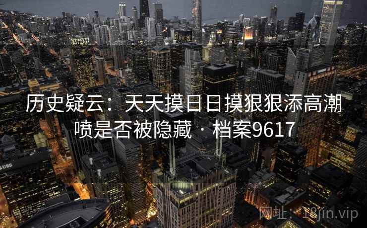 历史疑云：天天摸日日摸狠狠添高潮喷是否被隐藏 · 档案9617  第2张