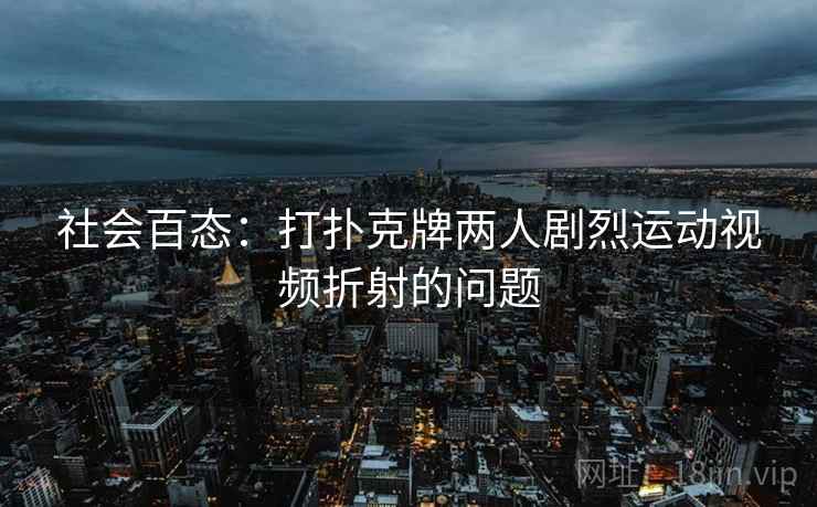 社会百态：打扑克牌两人剧烈运动视频折射的问题