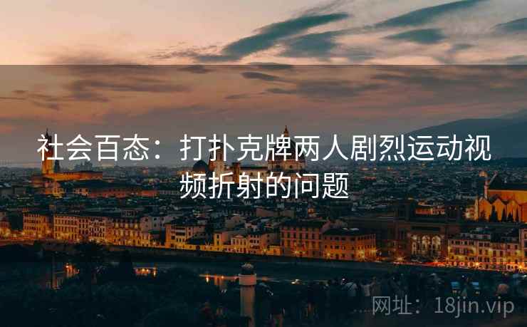 社会百态：打扑克牌两人剧烈运动视频折射的问题  第2张