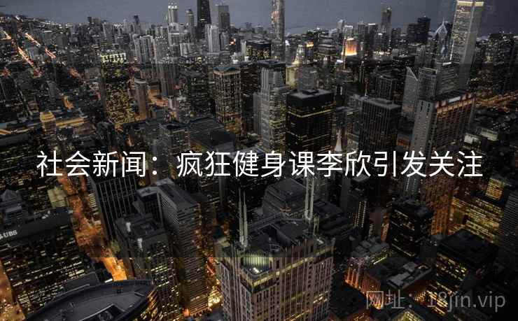 社会新闻：疯狂健身课李欣引发关注