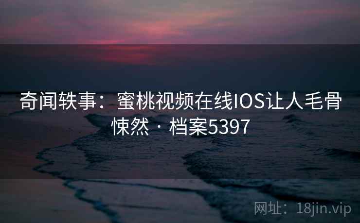 奇闻轶事：蜜桃视频在线IOS让人毛骨悚然 · 档案5397