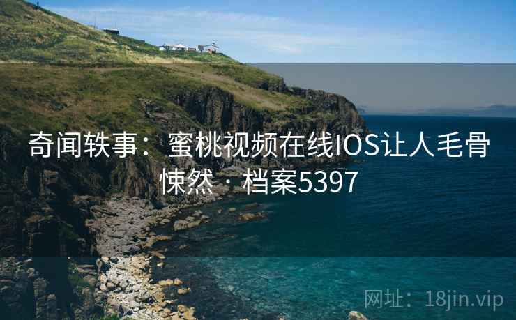 奇闻轶事：蜜桃视频在线IOS让人毛骨悚然 · 档案5397  第2张