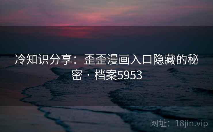 冷知识分享：歪歪漫画入口隐藏的秘密 · 档案5953