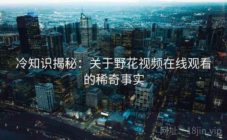 冷知识揭秘：关于野花视频在线观看的稀奇事实  第2张