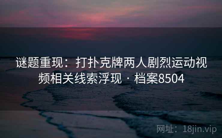 谜题重现：打扑克牌两人剧烈运动视频相关线索浮现 · 档案8504