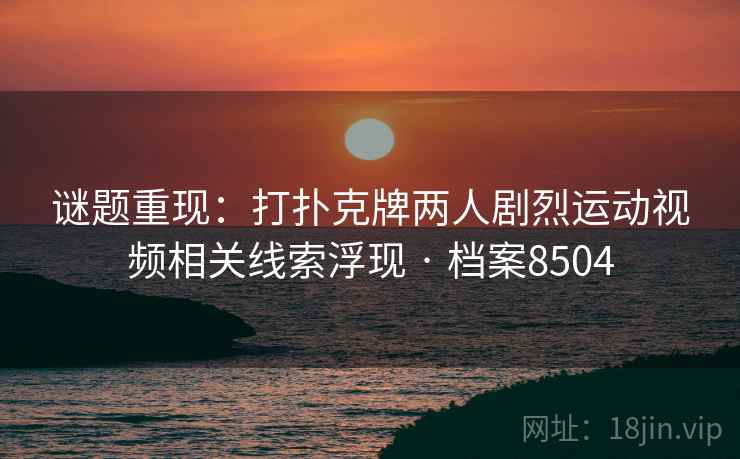 谜题重现：打扑克牌两人剧烈运动视频相关线索浮现 · 档案8504  第2张