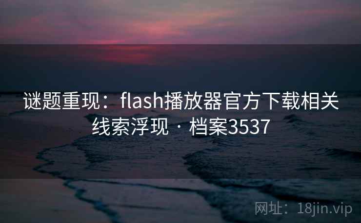 谜题重现：flash播放器官方下载相关线索浮现 · 档案3537  第2张