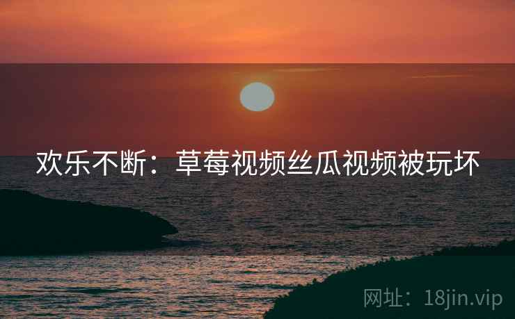 欢乐不断：草莓视频丝瓜视频被玩坏  第2张