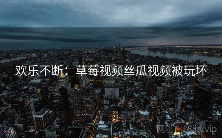欢乐不断：草莓视频丝瓜视频被玩坏