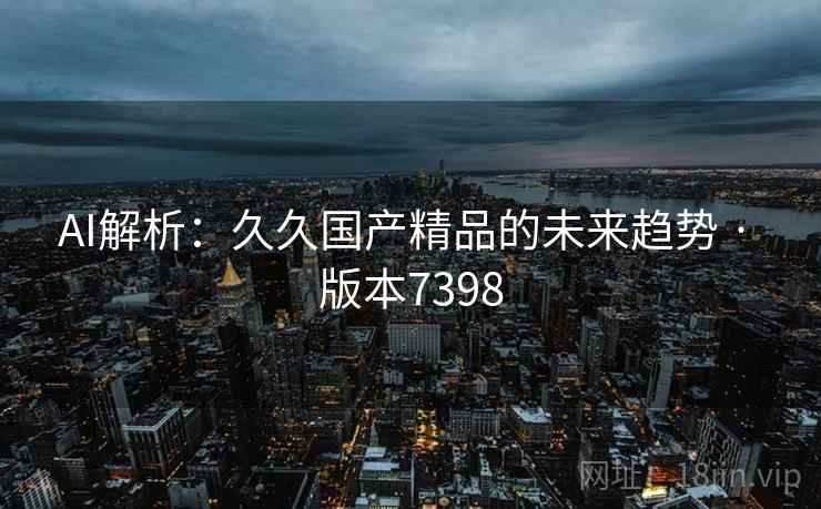 AI解析：久久国产精品的未来趋势 · 版本7398