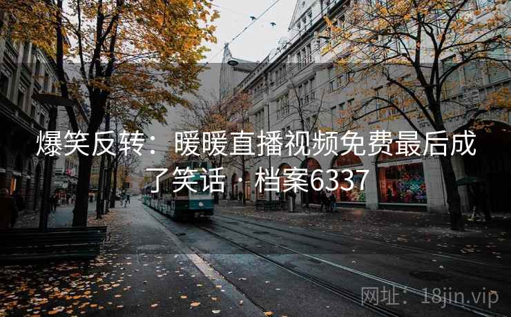 爆笑反转：暖暖直播视频免费最后成了笑话 · 档案6337  第2张