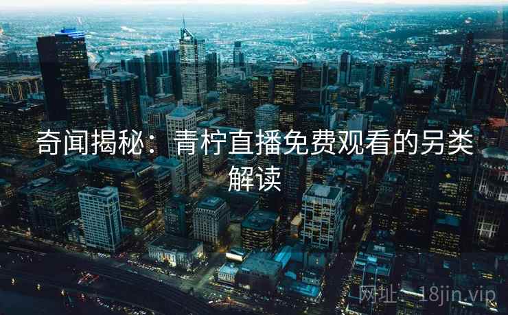 奇闻揭秘：青柠直播免费观看的另类解读  第2张