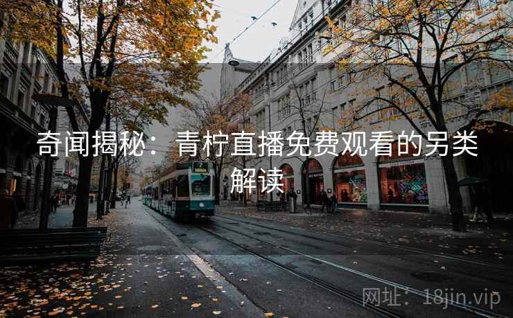 奇闻揭秘：青柠直播免费观看的另类解读
