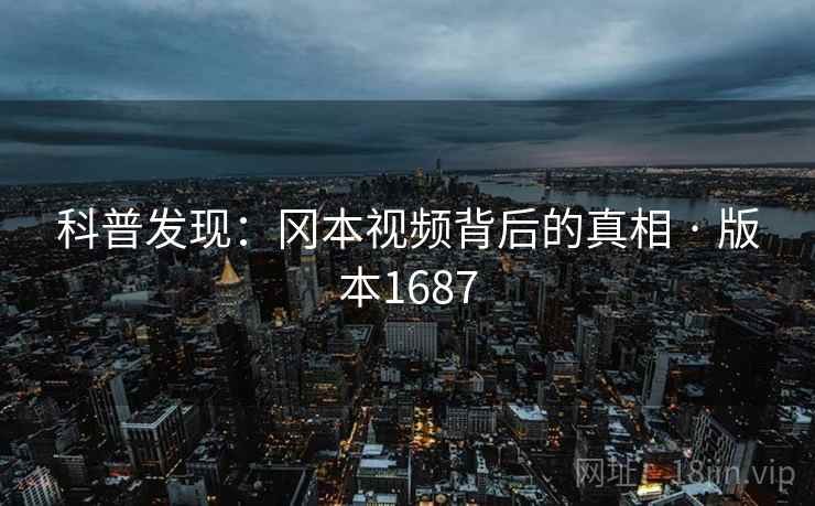科普发现：冈本视频背后的真相 · 版本1687