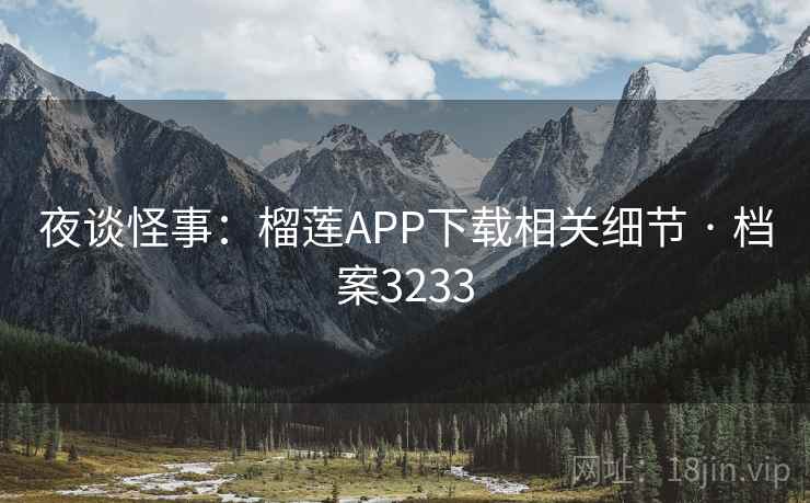 夜谈怪事：榴莲APP下载相关细节 · 档案3233