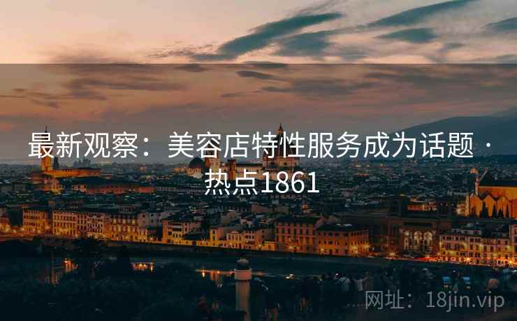 最新观察：美容店特性服务成为话题 · 热点1861