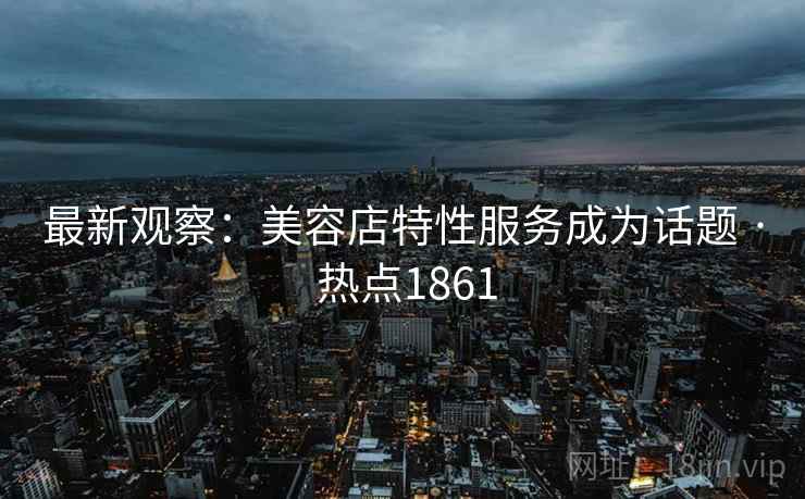 最新观察：美容店特性服务成为话题 · 热点1861  第2张