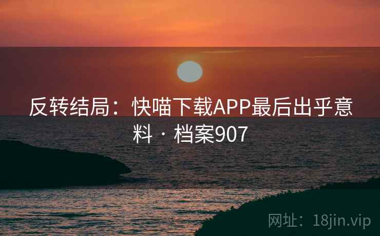 反转结局：快喵下载APP最后出乎意料 · 档案907